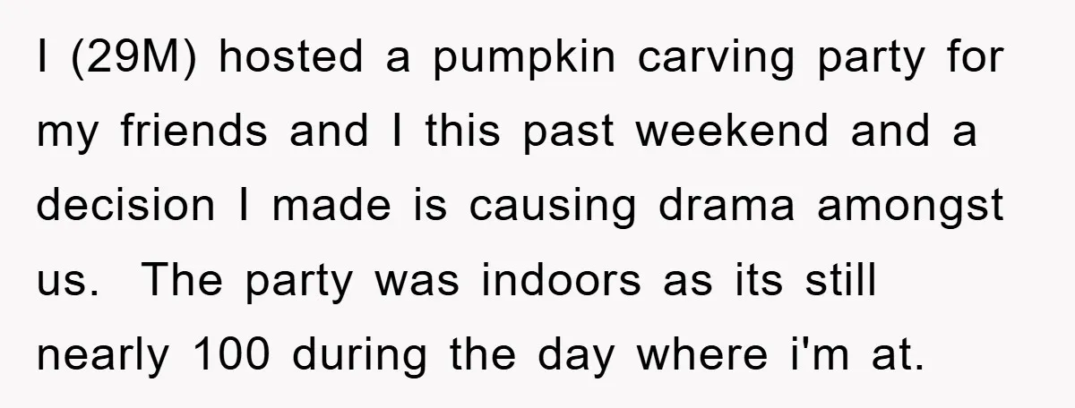I (29M) hosted a pumpkin carving party for my friends and I this past weekend and a decision I made is causing drama amongst us. The party was indoors as...