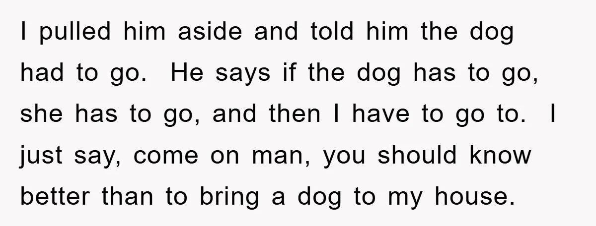 I pulled him aside and told him the dog had to go. He says if the dog has to go, she has to go, and then I have to go...