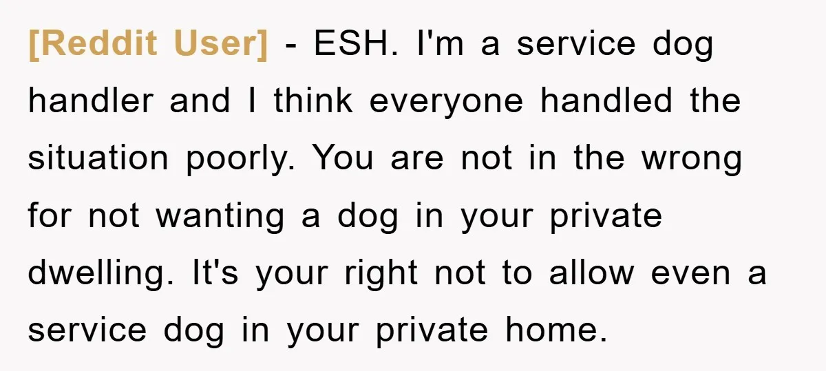[Reddit User] − ESH. I'm a service dog handler and I think everyone handled the situation poorly. You are not in the wrong for not wanting a dog in your...