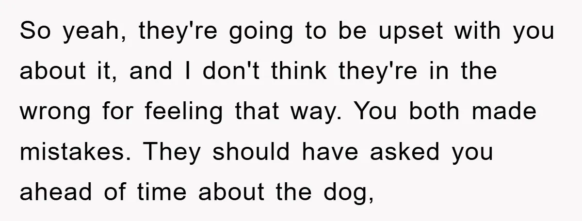 So yeah, they're going to be upset with you about it, and I don't think they're in the wrong for feeling that way. You both made mistakes. They should have...