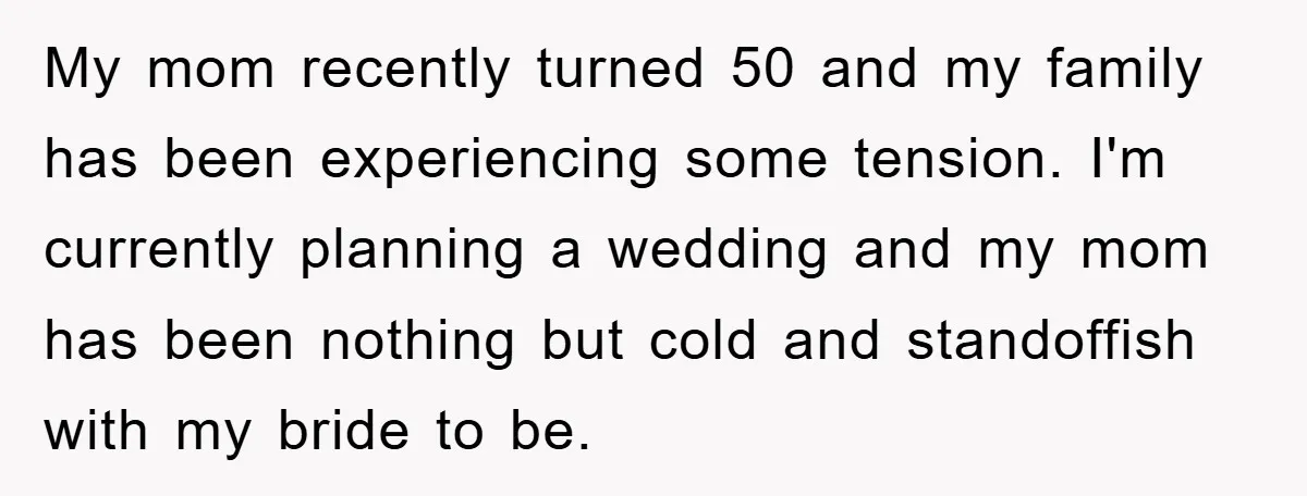My mom recently turned 50 and my family has been experiencing some tension. I'm currently planning a wedding and my mom has been nothing but cold and standoffish with my...