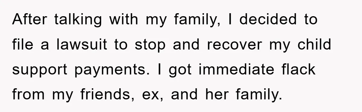 After talking with my family, I decided to file a lawsuit to stop and recover my child support payments. I got immediate flack from my friends, ex, and her family.