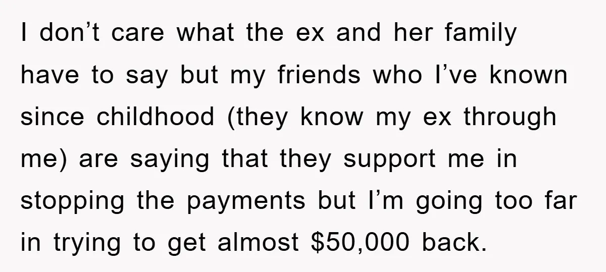 I don’t care what the ex and her family have to say but my friends who I’ve known since childhood (they know my ex through me) are saying that they...