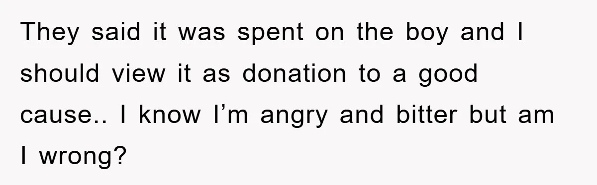 They said it was spent on the boy and I should view it as donation to a good cause.. I know I’m angry and bitter but am I wrong?