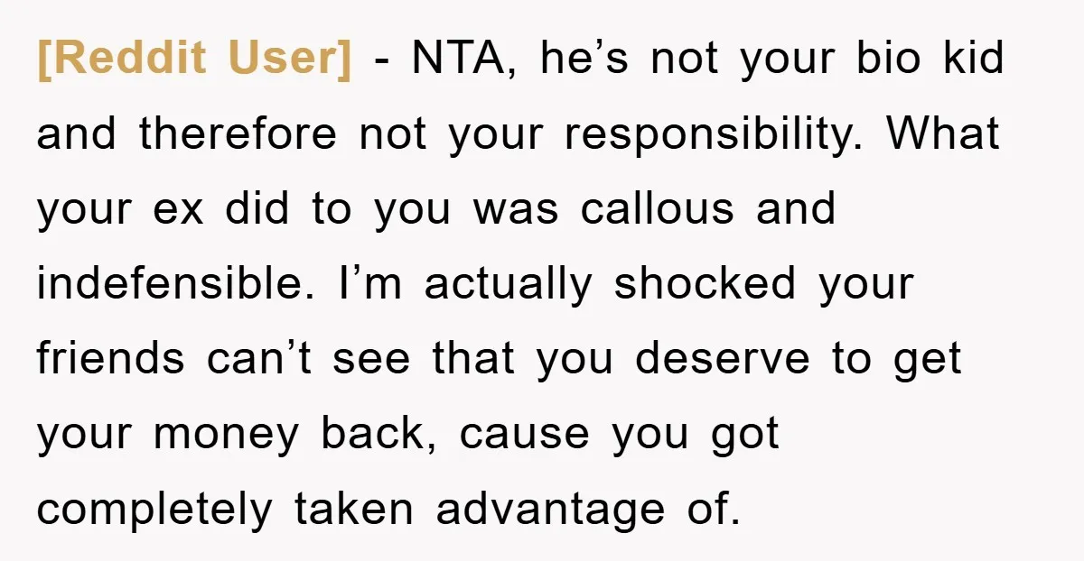 [Reddit User] − NTA, he’s not your bio kid and therefore not your responsibility. What your ex did to you was callous and indefensible. I’m actually shocked your friends can’t...