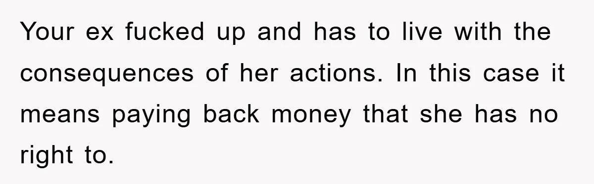 Your ex fucked up and has to live with the consequences of her actions. In this case it means paying back money that she has no right to.