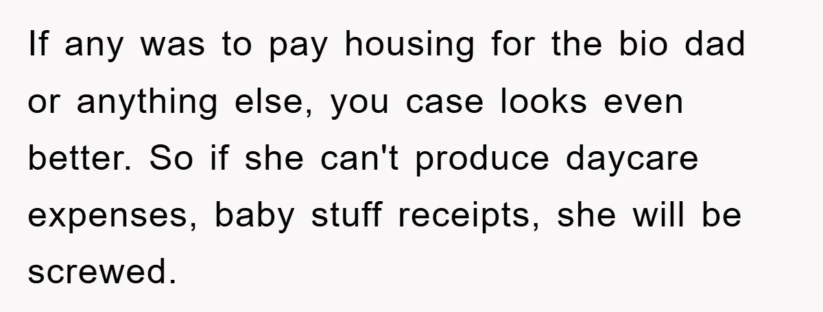 If any was to pay housing for the bio dad or anything else, you case looks even better. So if she can't produce daycare expenses, baby stuff receipts, she will...