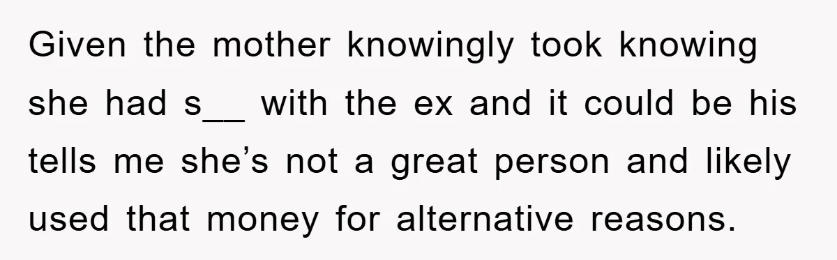 Given the mother knowingly took knowing she had s__ with the ex and it could be his tells me she’s not a great person and likely used that money for...