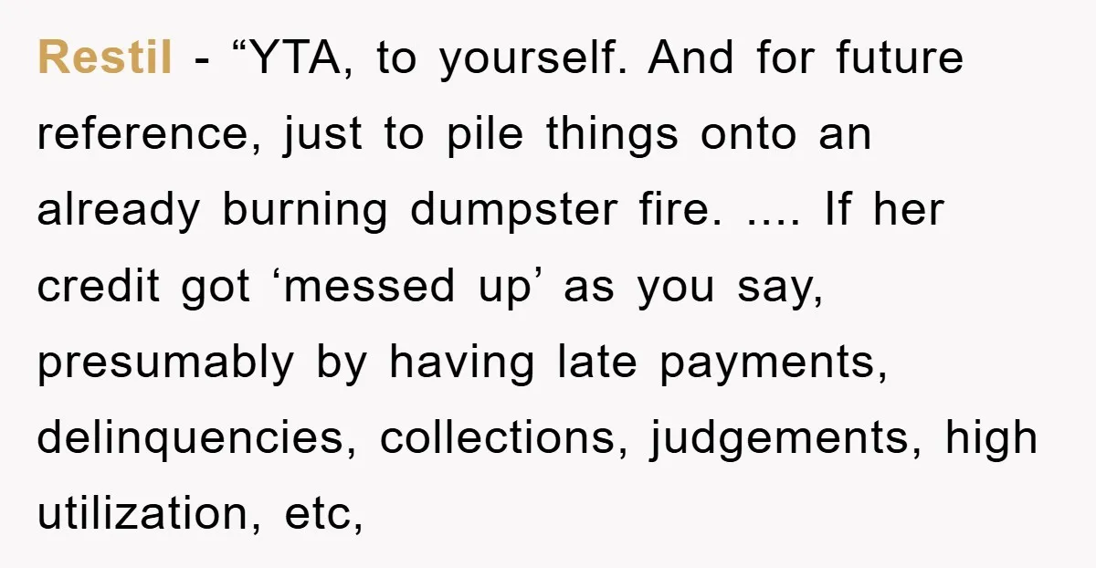 Restil - “YTA, to yourself. And for future reference, just to pile things onto an already burning dumpster fire. .... If her credit got ‘messed up’ as you say, presumably...