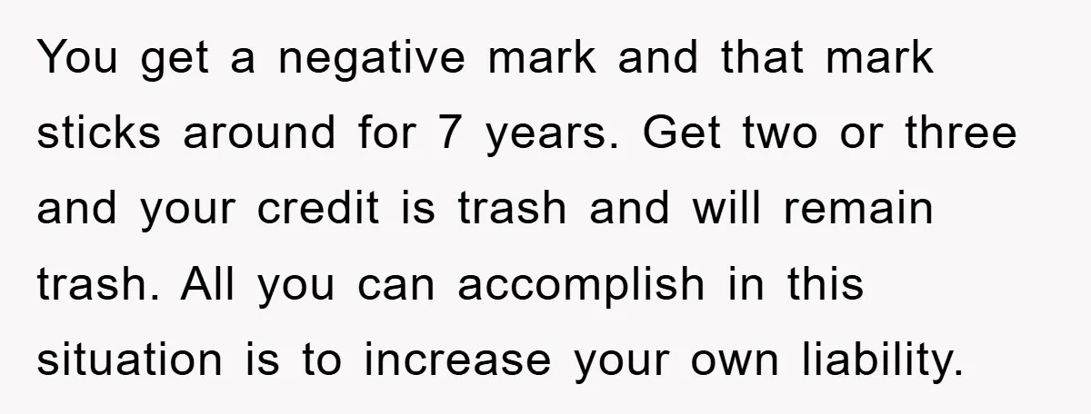 You get a negative mark and that mark sticks around for 7 years. Get two or three and your credit is trash and will remain trash. All you can accomplish...
