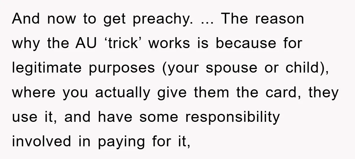 And now to get preachy. ... The reason why the AU ‘trick’ works is because for legitimate purposes (your spouse or child), where you actually give them the card, they...