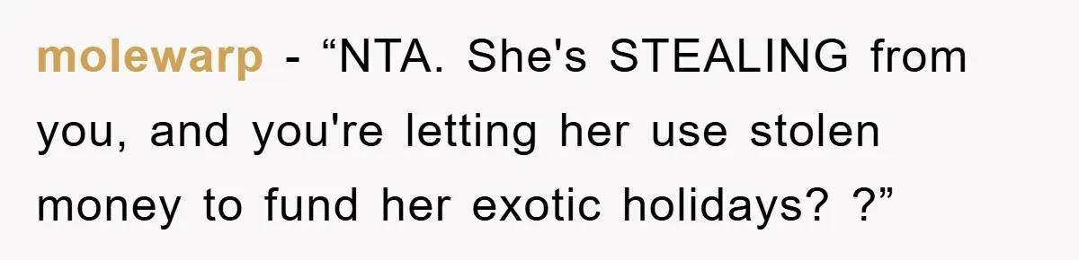 molewarp - “NTA. She's STEALING from you, and you're letting her use stolen money to fund her exotic holidays? ?”