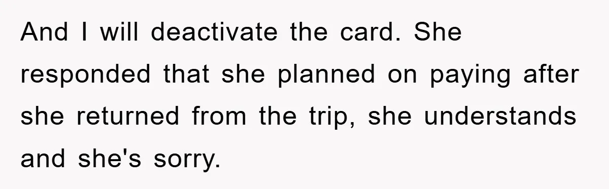 And I will deactivate the card. She responded that she planned on paying after she returned from the trip, she understands and she's sorry.