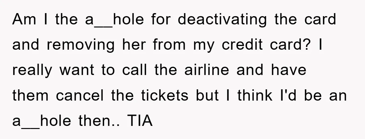 Am I the a__hole for deactivating the card and removing her from my credit card? I really want to call the airline and have them cancel the tickets but I...