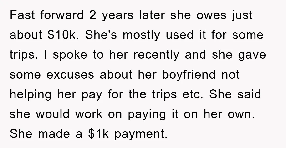 Fast forward 2 years later she owes just about $10k. She's mostly used it for some trips. I spoke to her recently and she gave some excuses about her boyfriend...