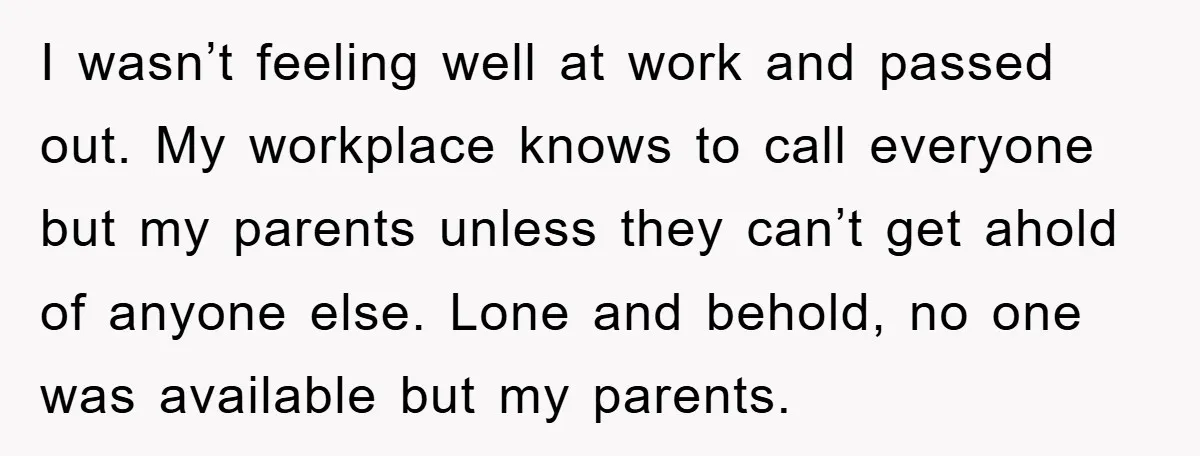 I wasn’t feeling well at work and passed out. My workplace knows to call everyone but my parents unless they can’t get ahold of anyone else. Lone and behold, no...