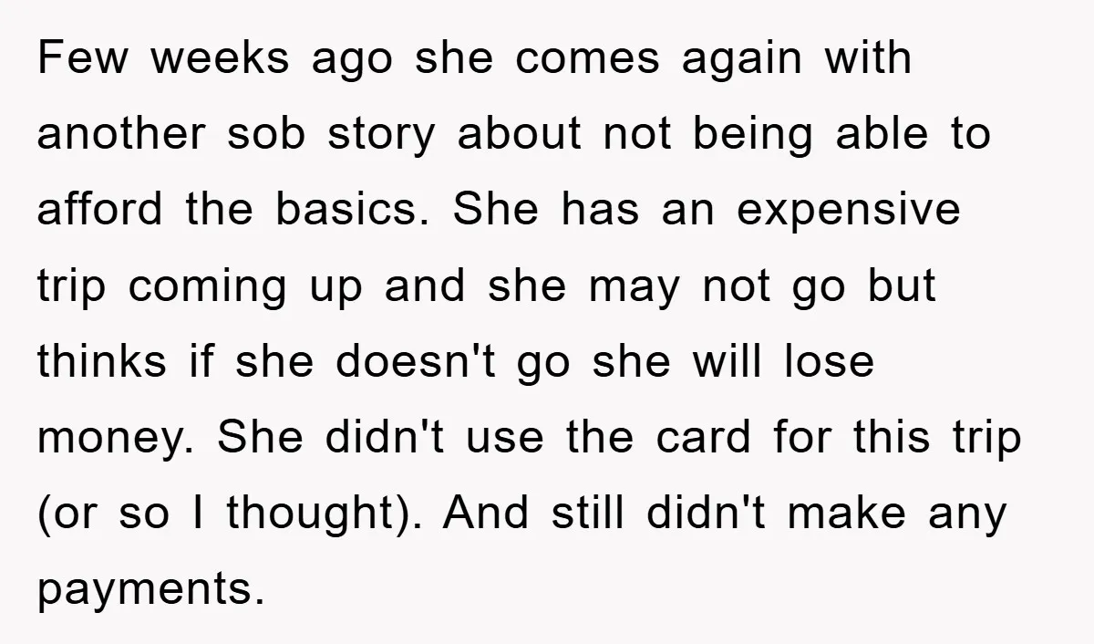 Few weeks ago she comes again with another sob story about not being able to afford the basics. She has an expensive trip coming up and she may not go...