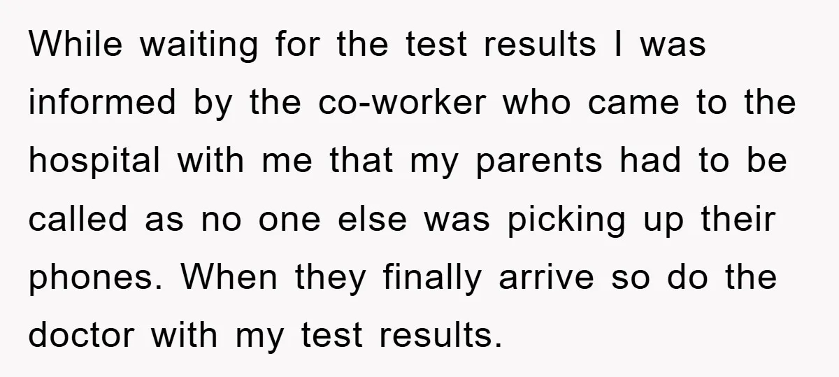 While waiting for the test results I was informed by the co-worker who came to the hospital with me that my parents had to be called as no one else...