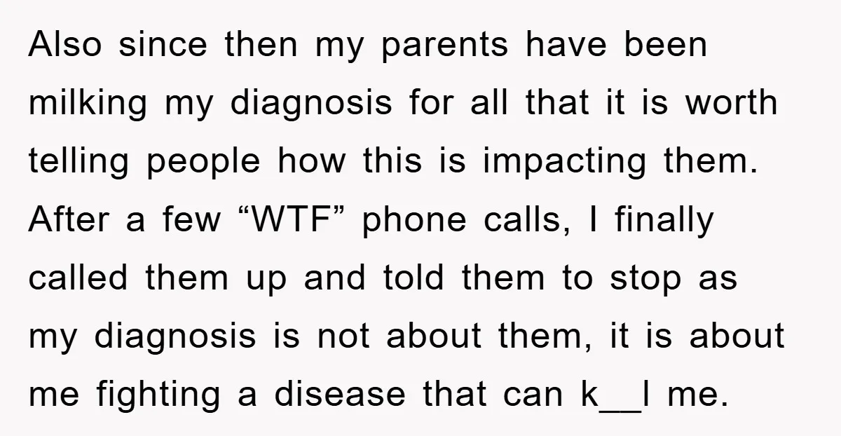 Also since then my parents have been milking my diagnosis for all that it is worth telling people how this is impacting them. After a few “WTF” phone calls, I...