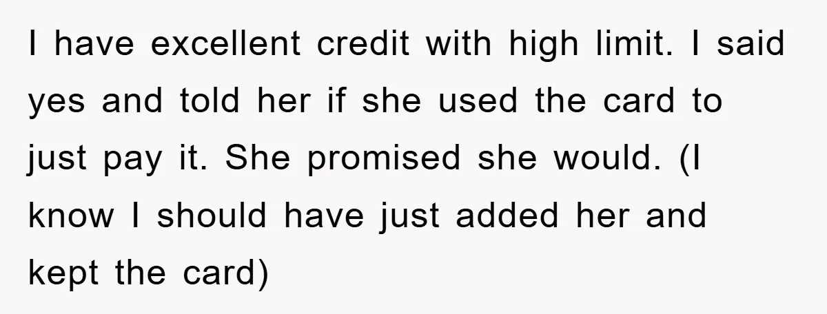 I have excellent credit with high limit. I said yes and told her if she used the card to just pay it. She promised she would. (I know I should...