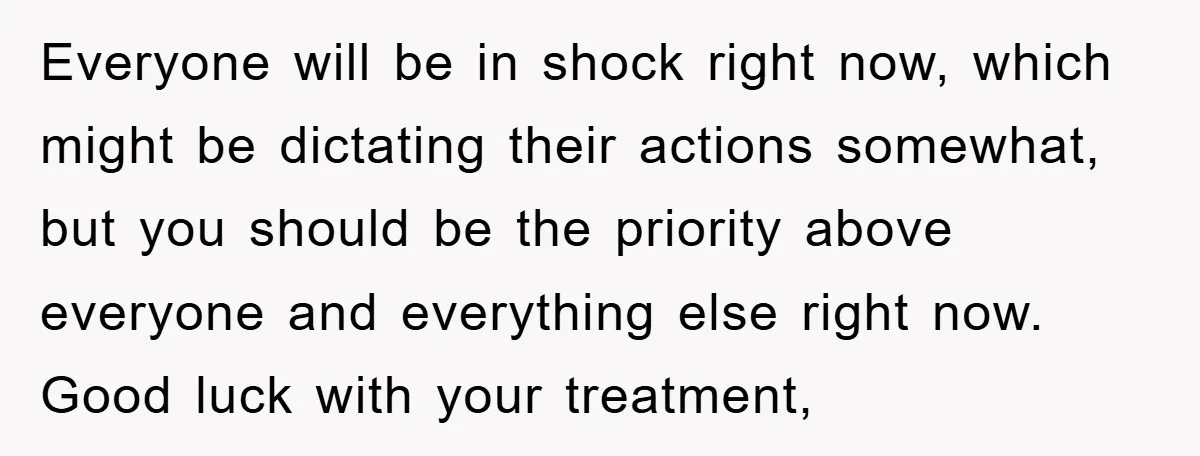 Everyone will be in shock right now, which might be dictating their actions somewhat, but you should be the priority above everyone and everything else right now. Good luck with...