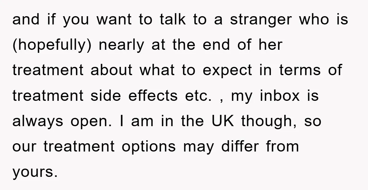 and if you want to talk to a stranger who is (hopefully) nearly at the end of her treatment about what to expect in terms of treatment side effects etc....