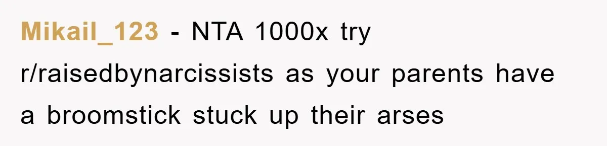 Mikail_123 − NTA 1000x try r/raisedbynarcissists as your parents have a broomstick stuck up their arses
