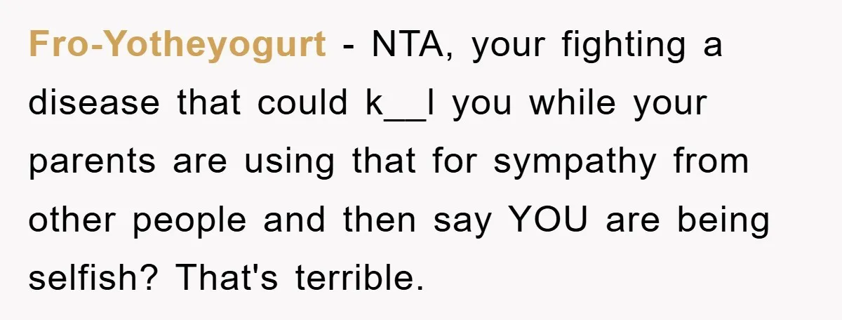 Fro-Yotheyogurt − NTA, your fighting a disease that could k__l you while your parents are using that for sympathy from other people and then say YOU are being selfish? That's...