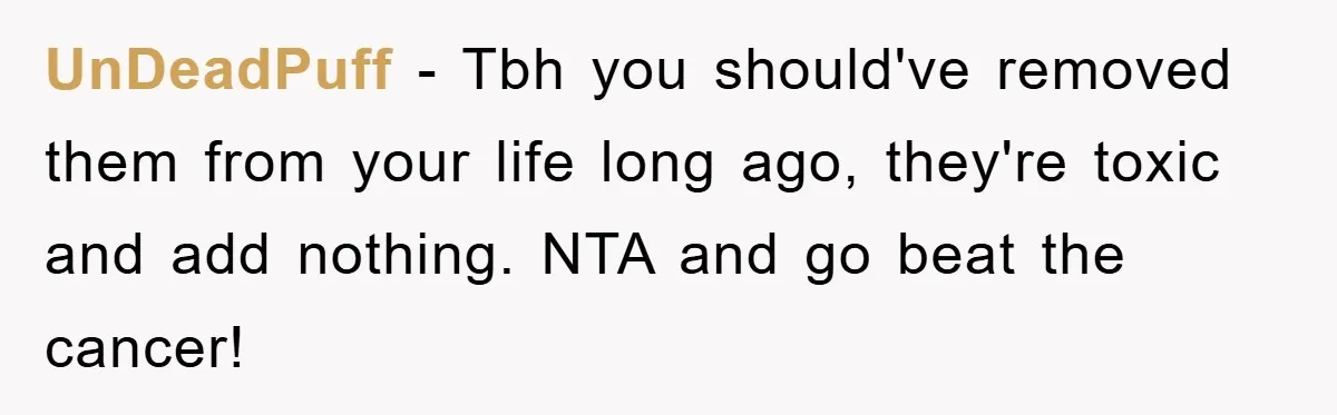 UnDeadPuff − Tbh you should've removed them from your life long ago, they're toxic and add nothing. NTA and go beat the cancer!