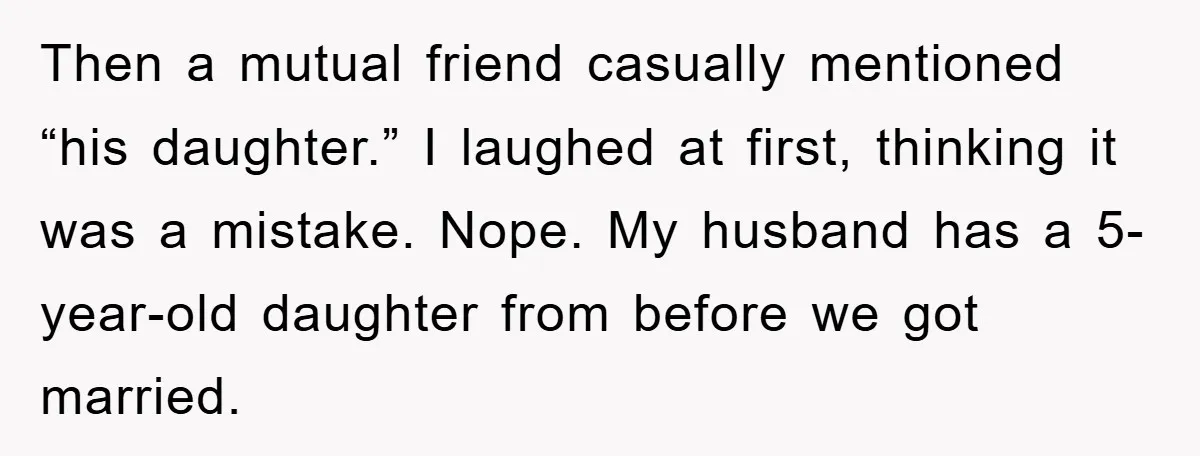 Then a mutual friend casually mentioned “his daughter.” I laughed at first, thinking it was a mistake. Nope. My husband has a 5-year-old daughter from before we got married.