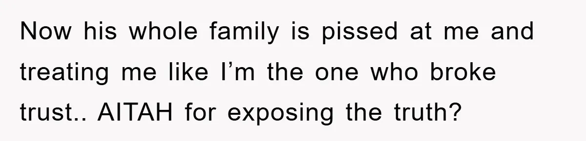 Now his whole family is pissed at me and treating me like I’m the one who broke trust.. AITAH for exposing the truth?