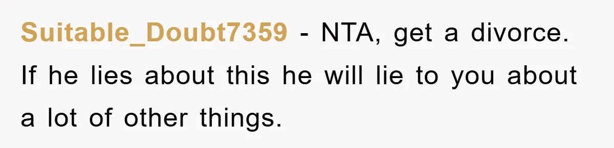 Suitable_Doubt7359 − NTA, get a divorce. If he lies about this he will lie to you about a lot of other things.