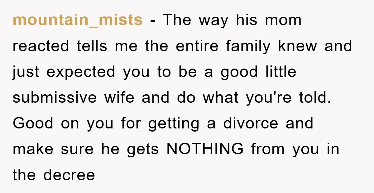 mountain_mists − The way his mom reacted tells me the entire family knew and just expected you to be a good little submissive wife and do what you're told. Good...