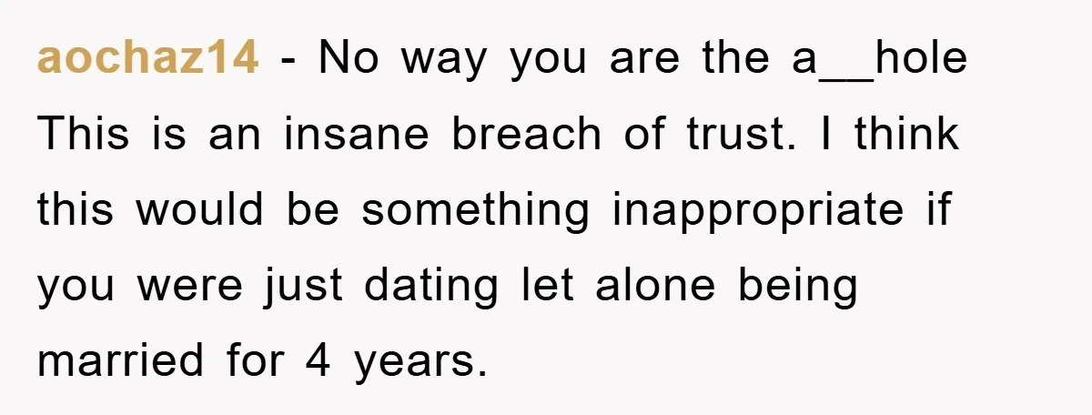 aochaz14 − No way you are the a__hole This is an insane breach of trust. I think this would be something inappropriate if you were just dating let alone being...