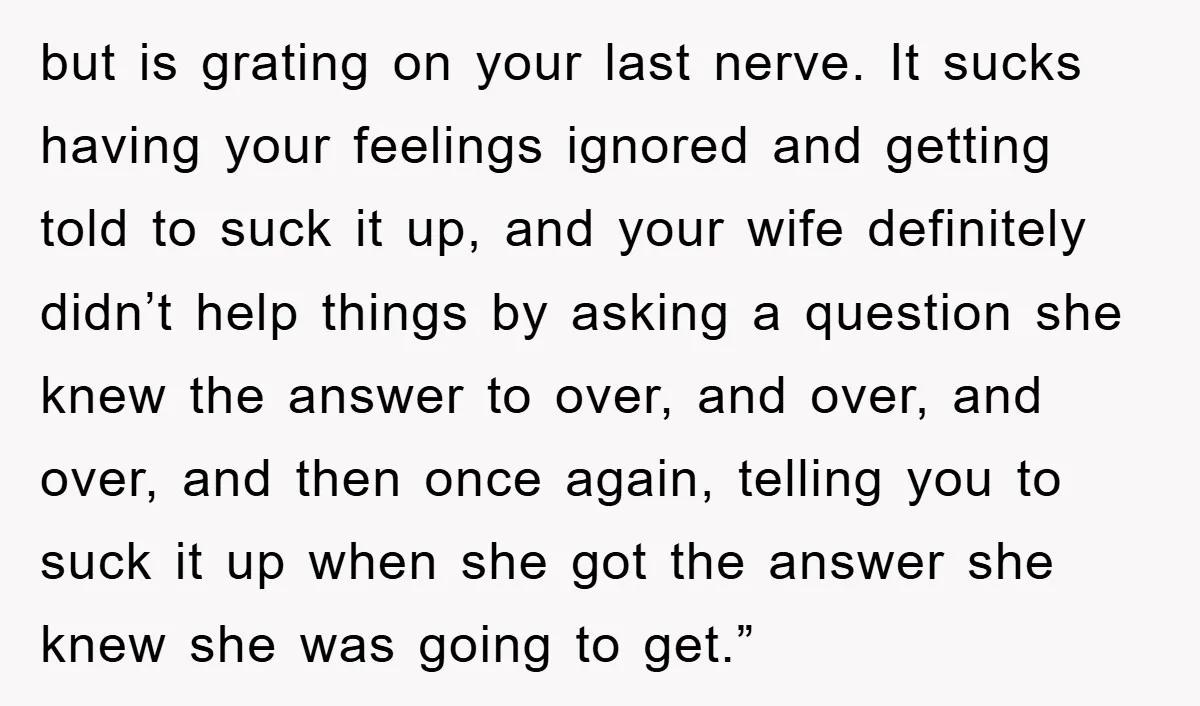 but is grating on your last nerve. It sucks having your feelings ignored and getting told to suck it up, and your wife definitely didn’t help things by asking a...