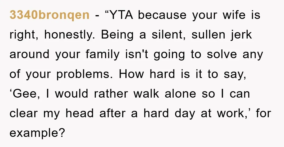 3340bronqen - “YTA because your wife is right, honestly. Being a silent, sullen jerk around your family isn't going to solve any of your problems. How hard is it to...