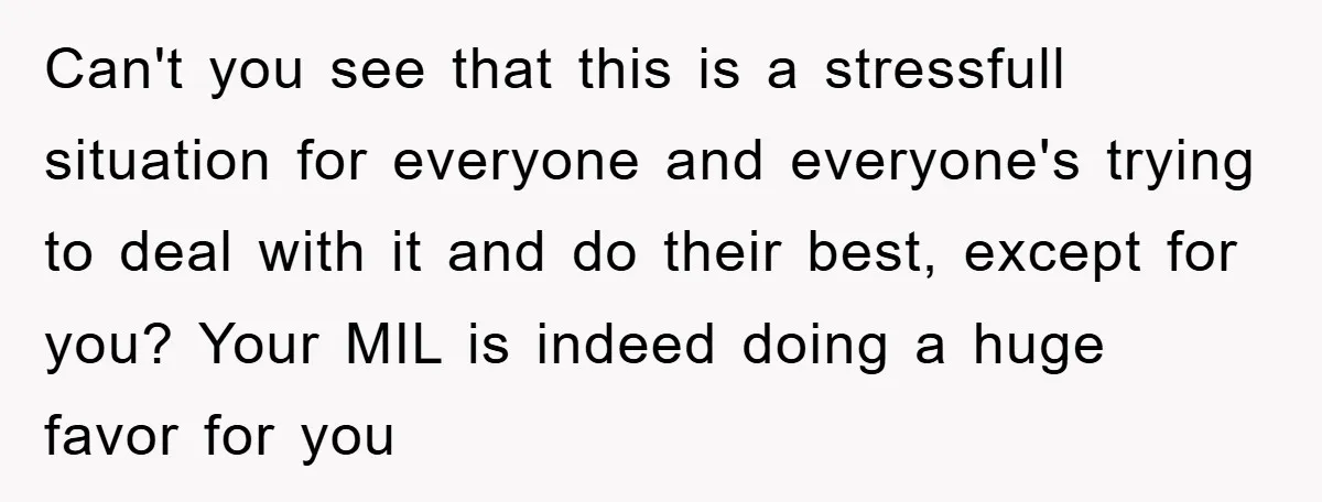 Can't you see that this is a stressfull situation for everyone and everyone's trying to deal with it and do their best, except for you? Your MIL is indeed doing...