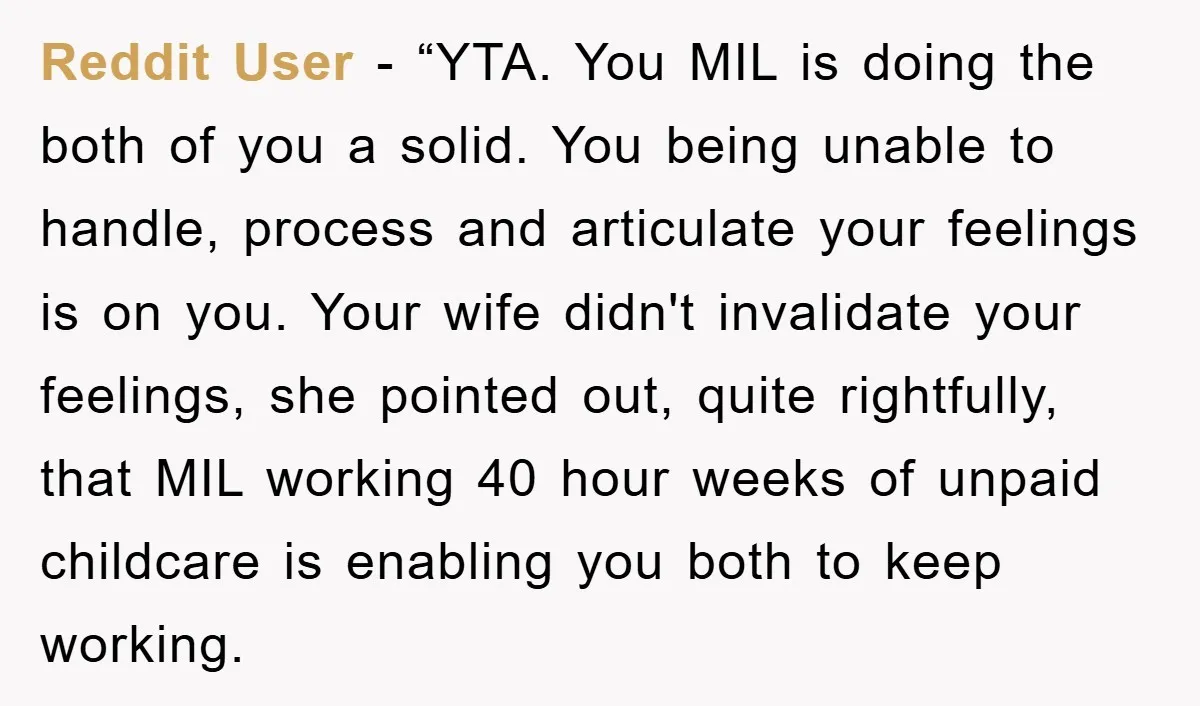 Reddit User - “YTA. You MIL is doing the both of you a solid. You being unable to handle, process and articulate your feelings is on you. Your wife didn't...