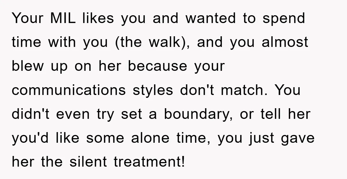Your MIL likes you and wanted to spend time with you (the walk), and you almost blew up on her because your communications styles don't match. You didn't even try...
