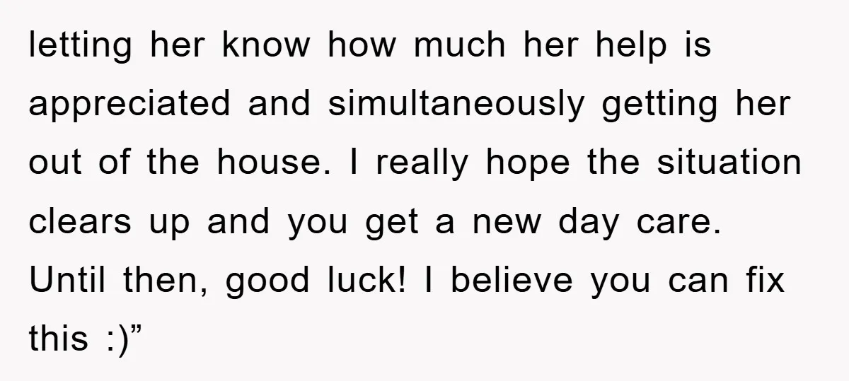 letting her know how much her help is appreciated and simultaneously getting her out of the house. I really hope the situation clears up and you get a new day...