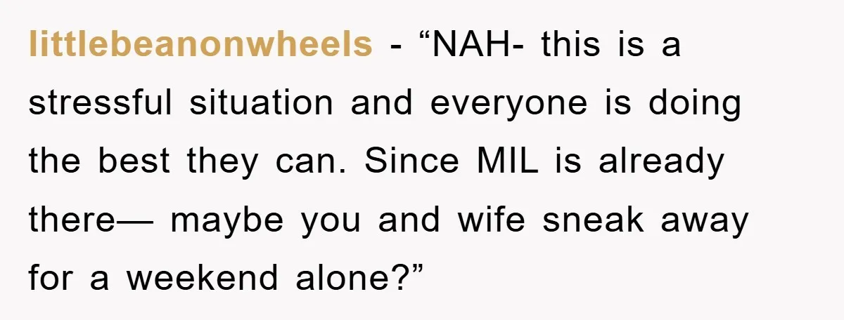 littlebeanonwheels - “NAH- this is a stressful situation and everyone is doing the best they can. Since MIL is already there— maybe you and wife sneak away for a weekend...