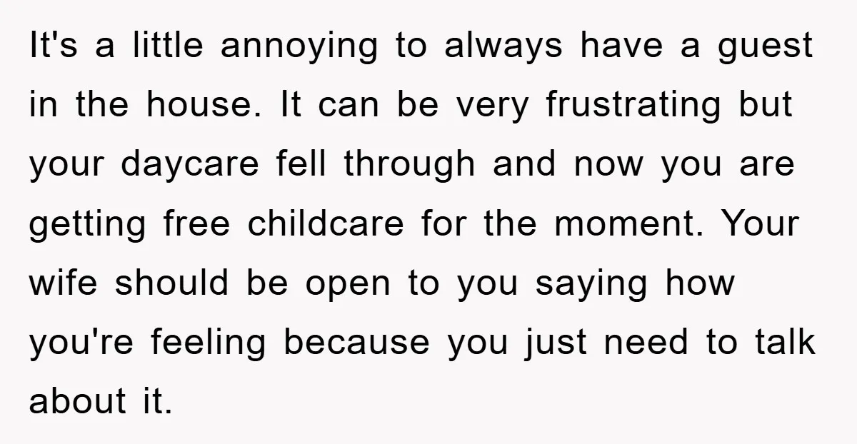 It's a little annoying to always have a guest in the house. It can be very frustrating but your daycare fell through and now you are getting free childcare for...