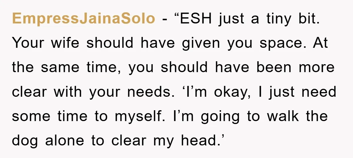 EmpressJainaSolo - “ESH just a tiny bit. Your wife should have given you space. At the same time, you should have been more clear with your needs. ‘I’m okay, I...
