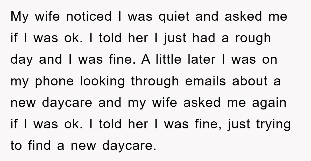 My wife noticed I was quiet and asked me if I was ok. I told her I just had a rough day and I was fine. A little later I...