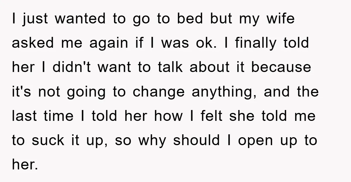I just wanted to go to bed but my wife asked me again if I was ok. I finally told her I didn't want to talk about it because it's...