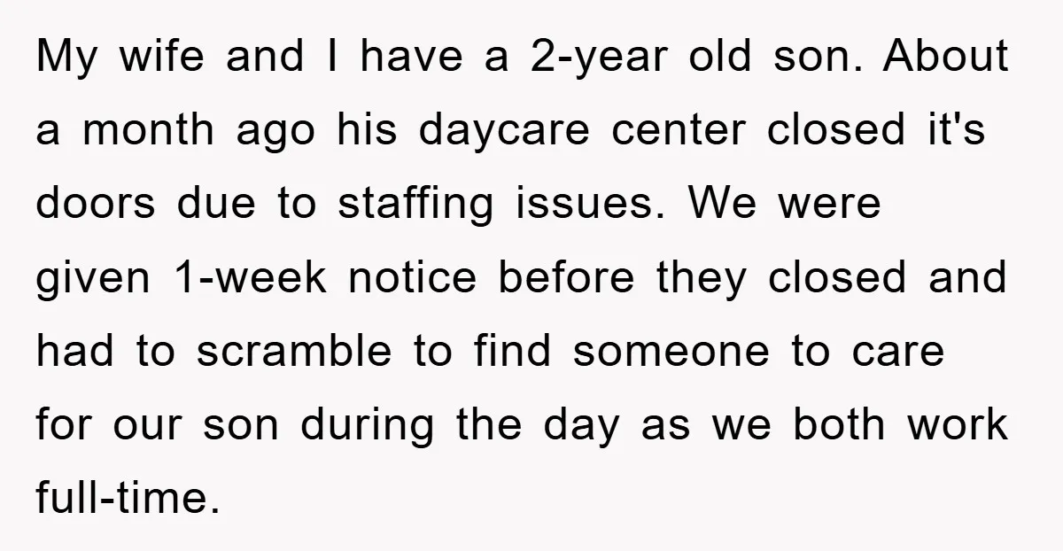 My wife and I have a 2-year old son. About a month ago his daycare center closed it's doors due to staffing issues. We were given 1-week notice before they...