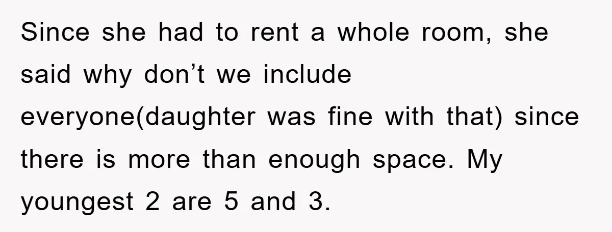 Since she had to rent a whole room, she said why don’t we include everyone(daughter was fine with that) since there is more than enough space. My youngest 2 are...