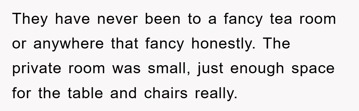 They have never been to a fancy tea room or anywhere that fancy honestly. The private room was small, just enough space for the table and chairs really.