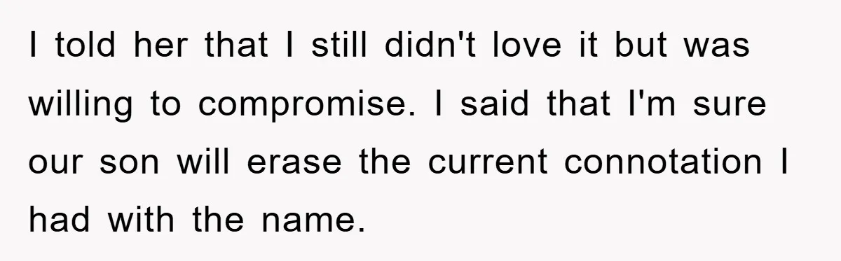 I told her that I still didn't love it but was willing to compromise. I said that I'm sure our son will erase the current connotation I had with the...