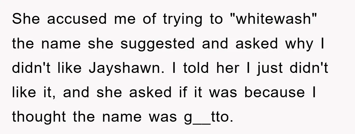 She accused me of trying to "whitewash" the name she suggested and asked why I didn't like Jayshawn. I told her I just didn't like it, and she asked if...